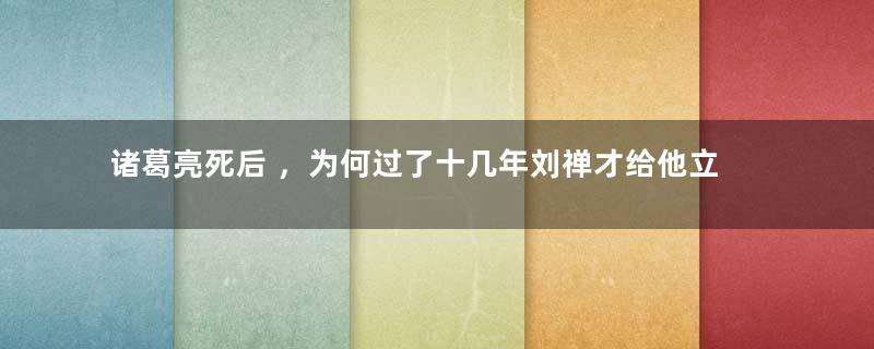 诸葛亮死后 ，为何过了十几年刘禅才给他立庙？